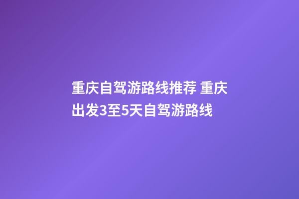 重庆自驾游路线推荐 重庆出发3至5天自驾游路线